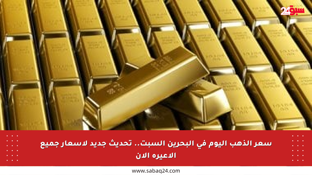 سعر الذهب اليوم في البحرين السبت.. تحديث جديد لأسعار جميع الأعيرة الآن